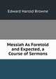 Messiah As Foretold and Expected, a Course of Sermons, Edward Harold Browne 