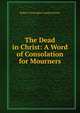 The Dead in Christ: A Word of Consolation for Mourners, Robert Christopher Lundin Brown 