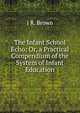 The Infant School Echo: Or, a Practical Compendium of the System of Infant Education, J R. Brown 