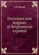 Doctrines and dogmas of Brighamism exposed, J D Stead 