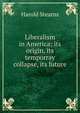Liberalism in America; its origin, its temporray collapse, its future, Harold Stearns 