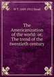 The Americanization of the world: or, The trend of the twentieth century, W T. 1849-1912 Stead 