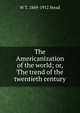 The Americanization of the world; or, The trend of the twentieth century, W T. 1849-1912 Stead 