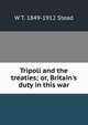 Tripoli and the treaties; or, Britain's duty in this war, W T. 1849-1912 Stead 