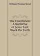 The Crucifixion: A Narrative of Jesus' Last Week On Earth, W. T. Stead 