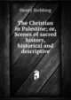 The Christian in Palestine; or, Scenes of sacred history, historical and descriptive, Stebbing Henry 