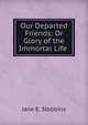 Our Departed Friends: Or Glory of the Immortal Life ., Jane E. Stebbins 