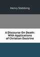 A Discourse On Death: With Applications of Christian Doctrine, Stebbing Henry 