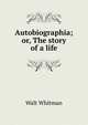 Autobiographia; or, The story of a life, Whitman Walt 