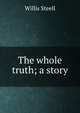 The whole truth; a story, Willis Steell 