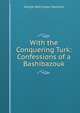 With the Conquering Turk: Confessions of a Bashibazouk, George Warrington Steevens 