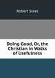 Doing Good, Or, the Christian in Walks of Usefulness, Robert Steel 