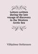 Letters written during the late voyage of discovery in the Western Arctic Sea, Vilhjalmur Stefansson 
