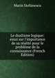 Le dualisme logique: essai sur l'importance de sa r?alit? pour le probl?me de la connaissance (French Edition), Marin Stefanescu 