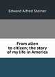 From alien to citizen; the story of my life in America, Edward Alfred Steiner 