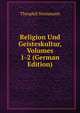Religion Und Geisteskultur, Volumes 1-2 (German Edition), Theophil Steinmann 