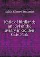 Katie of birdland; an idyl of the aviary in Golden Gate Park, Edith Kinney Stellman 