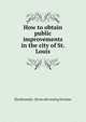 How to obtain public improvements in the city of St. Louis, F[erdinand] L. [from old catalog Stemme 