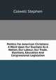 Politics For American Christians: A Word Upon Our Example As A Nation, Our Labour, Our Trade, Elections, Education And Congressional Legislation, Colwell Stephen 