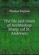 The life and times of Archbishop Sharp, (of St. Andrews), Thomas Stephen 