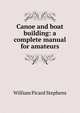 Canoe and boat building: a complete manual for amateurs., William Picard Stephens 