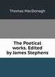 The Poetical works. Edited by James Stephens, Thomas MacDonagh 