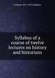 Syllabus of a course of twelve lectures on history and historians, H Morse 1857-1919 Stephens 