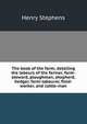 The book of the farm; detailing the labours of the farmer, farm-steward, ploughman, shepherd, hedger, farm-labourer, field-worker, and cattle-man, Henry Stephens 