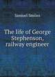 The life of George Stephenson, railway engineer, Samuel Smiles 