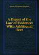 A Digest of the Law of Evidence: With Additional Text, Stephen, James Fitzjames, Sir, 1829-1894 