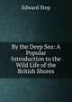 By the Deep Sea: A Popular Introduction to the Wild Life of the British Shores, Edward Step 
