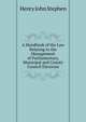 A Handbook of the Law Relating to the Management of Parliamentary, Municipal and County Council Elections, Stephen, Henry John, 1787-1864 