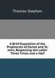 A Brief Exposition of the Prophecies of Daniel and St. John, Respecting the Latter Three Times and a Half, Thomas Stephen 