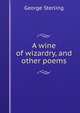 A wine of wizardry, and other poems, George Sterling 