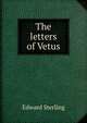 The letters of Vetus, Edward Sterling 
