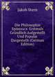Die Philosophie Spinoza's: Erstmals Gr?ndlich Aufgestellt Und Popul?r Dargestellt (German Edition), Jakob Stern 