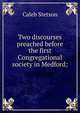 Two discourses preached before the first Congregational society in Medford;, Caleb Stetson 