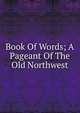 Book Of Words; A Pageant Of The Old Northwest, 