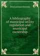A bibliography of municipal utility regulation and municipal ownership, Don Lorenzo Stevens 