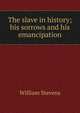 The slave in history; his sorrows and his emancipation, William Stevens 