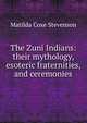 The Zuni Indians: their mythology, esoteric fraternities, and ceremonies, Matilda Coxe Stevenson 