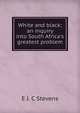 White and black: an inquiry into South Africa's greatest problem, E J. C Stevens 
