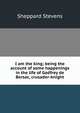 I am the king; being the account of some happenings in the life of Godfrey de Bersac, crusader-knight, Sheppard Stevens 