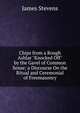 Chips from a Rough Ashlar "Knocked Off" by the Gavel of Common Sense; a Discourse On the Ritual and Ceremonial of Freemasonry, James Stevens 