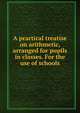 A practical treatise on arithmetic, arranged for pupils in classes. For the use of schools, 