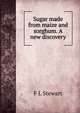 Sugar made from maize and sorghum. A new discovery, F L Stewart 