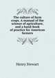 The culture of farm crops. A manual of the science of agriculture, and a hand-book of practice for American farmers, Henry Stewart 