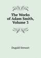 The Works of Adam Smith, Volume 3, Stewart Dugald 