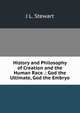 History and Philosophy of Creation and the Human Race .: God the Ultimate, God the Embryo, J L. Stewart 