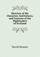 Sketches of the Character, Institutions, and Customs of the Highlanders of Scotland, David Stewart 